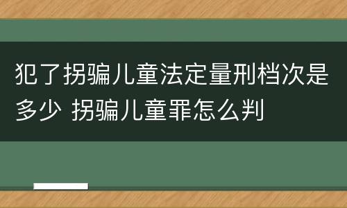 犯了拐骗儿童法定量刑档次是多少 拐骗儿童罪怎么判