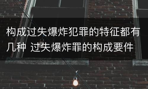 构成过失爆炸犯罪的特征都有几种 过失爆炸罪的构成要件
