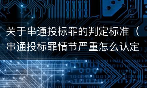 关于串通投标罪的判定标准（串通投标罪情节严重怎么认定）