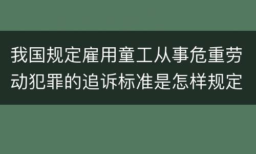 我国规定雇用童工从事危重劳动犯罪的追诉标准是怎样规定