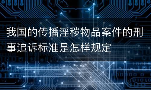 我国的传播淫秽物品案件的刑事追诉标准是怎样规定