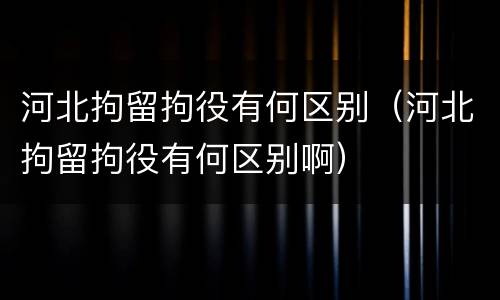 河北拘留拘役有何区别（河北拘留拘役有何区别啊）