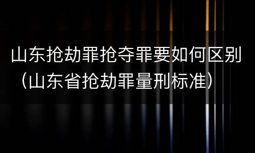 山东抢劫罪抢夺罪要如何区别（山东省抢劫罪量刑标准）