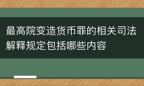 最高院变造货币罪的相关司法解释规定包括哪些内容