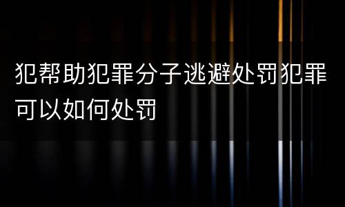 犯帮助犯罪分子逃避处罚犯罪可以如何处罚