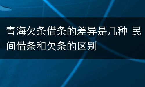 青海欠条借条的差异是几种 民间借条和欠条的区别