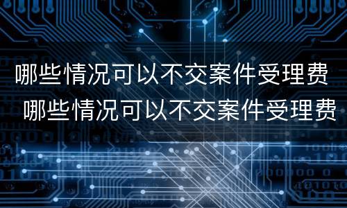 哪些情况可以不交案件受理费 哪些情况可以不交案件受理费呢