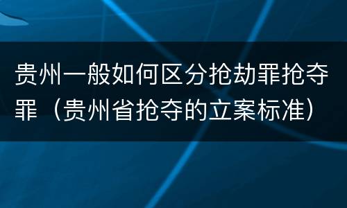 贵州一般如何区分抢劫罪抢夺罪（贵州省抢夺的立案标准）