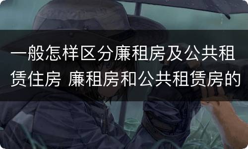 一般怎样区分廉租房及公共租赁住房 廉租房和公共租赁房的区别
