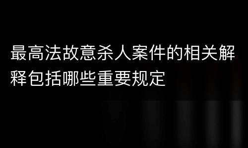 最高法故意杀人案件的相关解释包括哪些重要规定