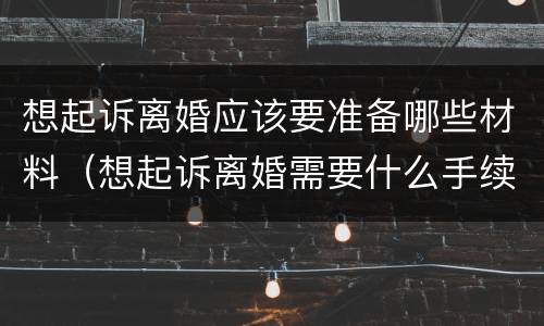 想起诉离婚应该要准备哪些材料（想起诉离婚需要什么手续）