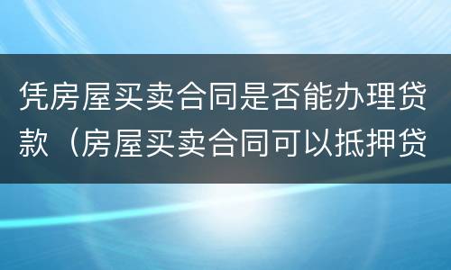 凭房屋买卖合同是否能办理贷款（房屋买卖合同可以抵押贷款吗）
