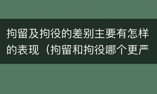 拘留及拘役的差别主要有怎样的表现（拘留和拘役哪个更严重?）