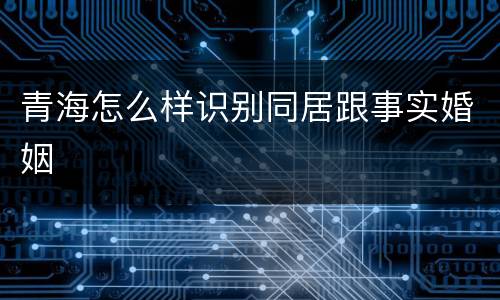 青海怎么样识别同居跟事实婚姻