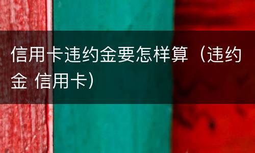 信用卡违约金要怎样算（违约金 信用卡）