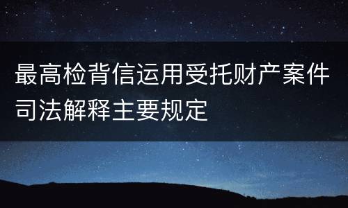 最高检背信运用受托财产案件司法解释主要规定