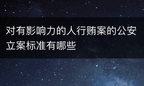 对有影响力的人行贿案的公安立案标准有哪些