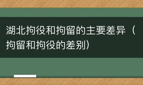 湖北拘役和拘留的主要差异（拘留和拘役的差别）