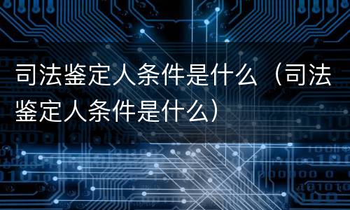 司法鉴定人条件是什么（司法鉴定人条件是什么）