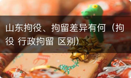 山东拘役、拘留差异有何（拘役 行政拘留 区别）