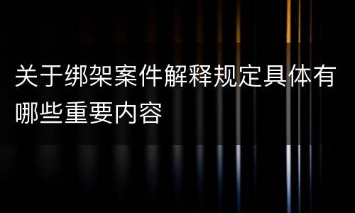 关于绑架案件解释规定具体有哪些重要内容