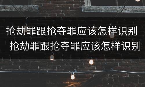 抢劫罪跟抢夺罪应该怎样识别 抢劫罪跟抢夺罪应该怎样识别呢