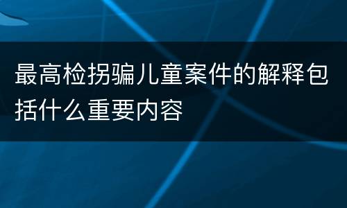 最高检拐骗儿童案件的解释包括什么重要内容