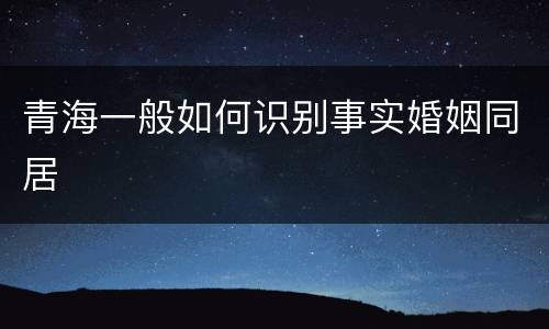 青海一般如何识别事实婚姻同居