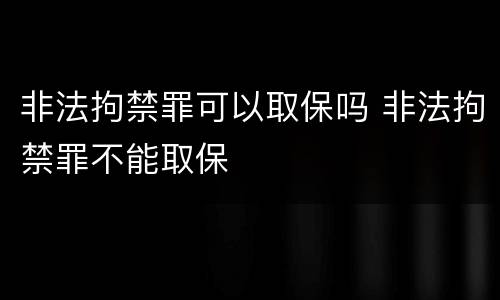 非法拘禁罪可以取保吗 非法拘禁罪不能取保