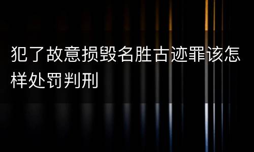 犯了故意损毁名胜古迹罪该怎样处罚判刑