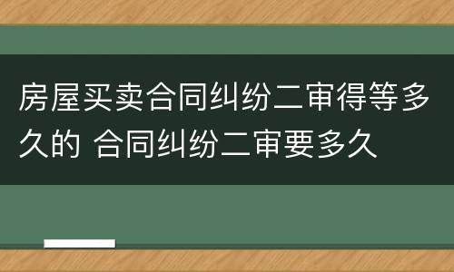 房屋买卖合同纠纷二审得等多久的 合同纠纷二审要多久
