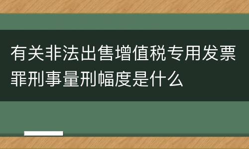 有关非法出售增值税专用发票罪刑事量刑幅度是什么