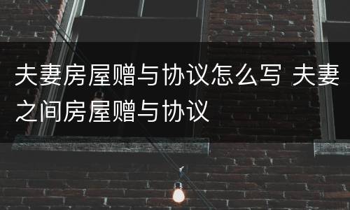 夫妻房屋赠与协议怎么写 夫妻之间房屋赠与协议