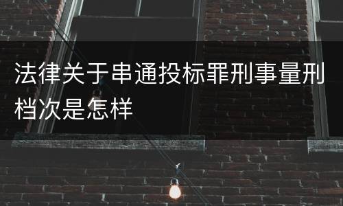 法律关于串通投标罪刑事量刑档次是怎样