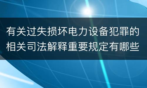 有关过失损坏电力设备犯罪的相关司法解释重要规定有哪些