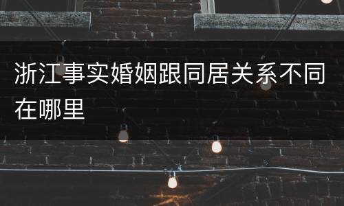 浙江事实婚姻跟同居关系不同在哪里