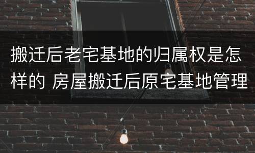 搬迁后老宅基地的归属权是怎样的 房屋搬迁后原宅基地管理权