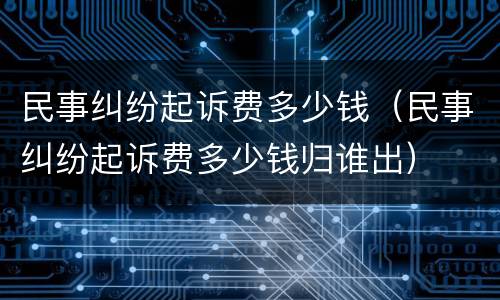 民事纠纷起诉费多少钱（民事纠纷起诉费多少钱归谁出）