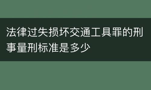 法律过失损坏交通工具罪的刑事量刑标准是多少
