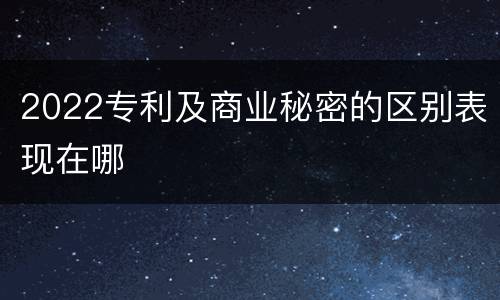 2022专利及商业秘密的区别表现在哪