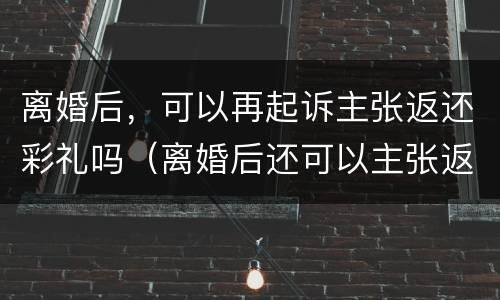 离婚后，可以再起诉主张返还彩礼吗（离婚后还可以主张返还彩礼吗）