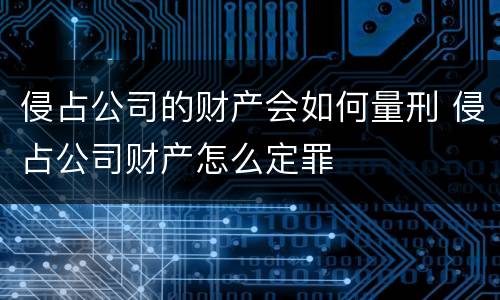 侵占公司的财产会如何量刑 侵占公司财产怎么定罪