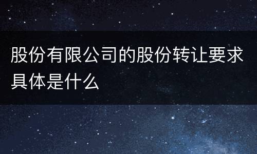 股份有限公司的股份转让要求具体是什么