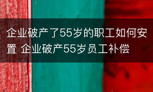 企业破产了55岁的职工如何安置 企业破产55岁员工补偿