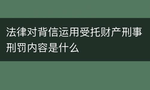 法律对背信运用受托财产刑事刑罚内容是什么