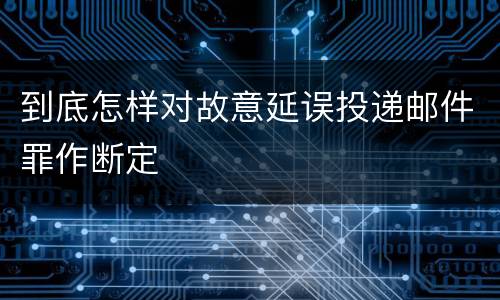 到底怎样对故意延误投递邮件罪作断定