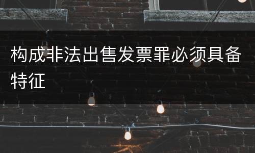 构成非法出售发票罪必须具备特征