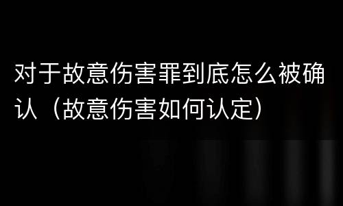 对于故意伤害罪到底怎么被确认（故意伤害如何认定）
