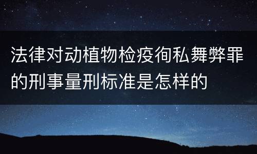 法律对动植物检疫徇私舞弊罪的刑事量刑标准是怎样的