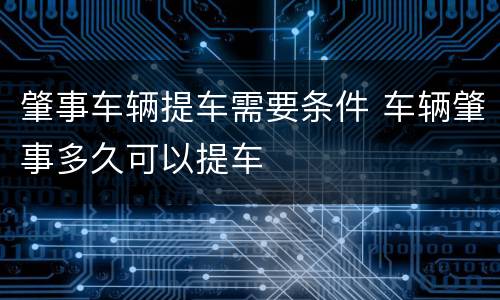 肇事车辆提车需要条件 车辆肇事多久可以提车